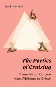 Title: The Poetics of Cruising: Queer Visual Culture from Whitman to Grindr, Author: Jack Parlett