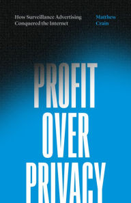 Title: Profit over Privacy: How Surveillance Advertising Conquered the Internet, Author: Matthew Crain