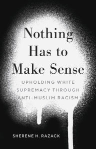 Title: Nothing Has to Make Sense: Upholding White Supremacy through Anti-Muslim Racism, Author: Sherene H. Razack