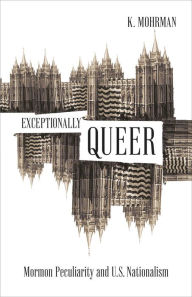 Title: Exceptionally Queer: Mormon Peculiarity and U.S. Nationalism, Author: K. Mohrman