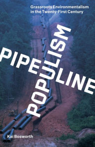 Title: Pipeline Populism: Grassroots Environmentalism in the Twenty-First Century, Author: Kai Bosworth