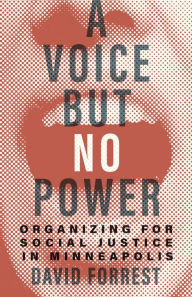 Title: A Voice but No Power: Organizing for Social Justice in Minneapolis, Author: David Forrest