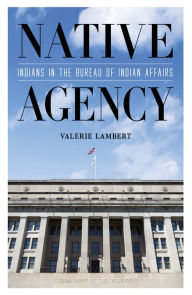 Title: Native Agency: Indians in the Bureau of Indian Affairs, Author: Valerie Lambert