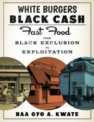 Title: White Burgers, Black Cash: Fast Food from Black Exclusion to Exploitation, Author: Naa Oyo A. Kwate