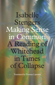 Title: Making Sense in Common: A Reading of Whitehead in Times of Collapse, Author: Isabelle Stengers