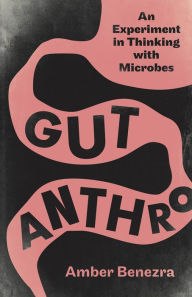 Title: Gut Anthro: An Experiment in Thinking with Microbes, Author: Amber Benezra