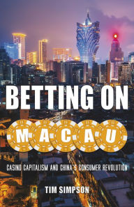 Title: Betting on Macau: Casino Capitalism and China's Consumer Revolution, Author: Tim Simpson