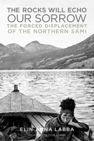 Title: The Rocks Will Echo Our Sorrow: The Forced Displacement of the Northern Sámi, Author: Elin Anna Labba