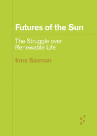 Title: Futures of the Sun: The Struggle over Renewable Life, Author: Imre Szeman