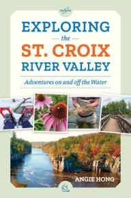 Title: Exploring the St. Croix River Valley: Adventures on and off the Water, Author: Angie Hong