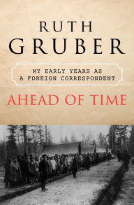 Title: Ahead of Time: My Early Years as a Foreign Correspondent, Author: Ruth Gruber
