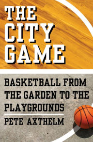 Title: The City Game: Basketball from the Garden to the Playgrounds, Author: Pete Axthelm