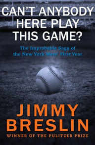 Title: Can't Anybody Here Play This Game?: The Improbable Saga of the New York Mets' First Year, Author: Jimmy Breslin