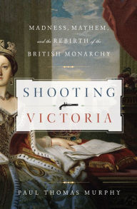 Title: Shooting Victoria: Madness, Mayhem, and the Rebirth of the British Monarchy, Author: Paul T. Murphy