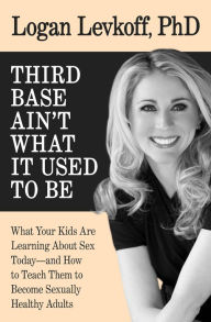 Title: Third Base Ain't What It Used to Be: What Your Kids Are Learning About Sex Today-and How to Teach Them to Become Sexually Healthy Adults, Author: Logan Levkoff