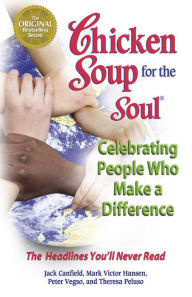 Title: Chicken Soup for the Soul Celebrating People Who Make a Difference: The Headlines You'll Never Read, Author: Jack Canfield