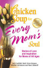 Chicken Soup for Every Mom's Soul: Stories of Love and Inspiration for Moms of All Ages
