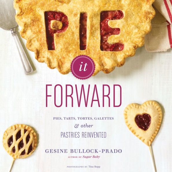 Pie It Forward: Pies, Tarts, Tortes, Galettes, and Other Pastries Reinvented