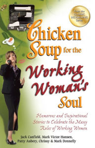 Title: Chicken Soup for the Working Woman's Soul: Humorous and Inspirational Stories to Celebrate the Many Roles of Working Women, Author: Jack Canfield