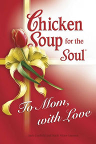 Title: Chicken Soup for the Soul To Mom, with Love, Author: Jack Canfield