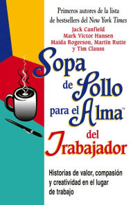 Title: Sopa de Pollo para el Alma del Trabajador: Historias de valor, compasión y creatividad en el lugar de trabajo, Author: Jack Canfield