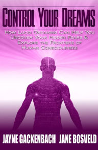 Title: Control Your Dreams: How Lucid Dreaming Can Help You Uncover Your Hidden Fears & Explore the Frontiers of Human Consciousness, Author: Jayne Gackenbach PhD