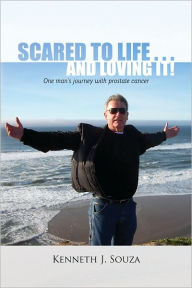 Title: Scared to Life ... and Loving It!: One man's journey with prostate cancer, Author: Kenneth J. Souza