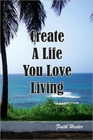 Title: Create A Life You Love Living, Author: Faith Hester