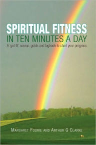 Title: Spiritual Fitness in Ten Minutes a Day: A 'Get Fit' Course, Guide and Logbook to Chart Your Progress, Author: Arthur G. Clarke