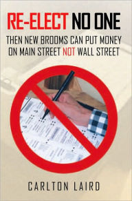 Title: RE-ELECT NO ONE: Then New Brooms Can Put Money On Main Street Not Wall Street, Author: Carlton Laird