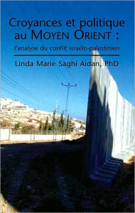 Title: CROYANCES ET POLITIQUE AU MOYEN ORIENT: L'analyse du Conflit Israélo-Palestinien, Author: Linda Marie Saghi Aidan