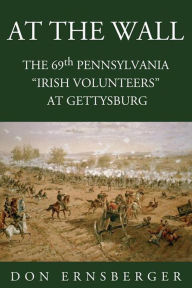 Title: At The Wall : The 69th Pennsylvania at Gettysburg: The 69th Pennsylvania at Gettysburg, Author: Don Ernsberger