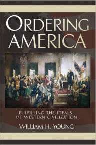 Title: Ordering America: Fulfilling the Ideals of Western Civilization, Author: William H. Young