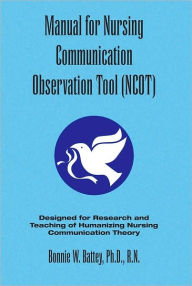 Title: Manual for Nursing Communication Observation Tool (NCOT): Designed for Research and Teaching of Humanizing Nursing Communication Theory, Author: Bonnie Weaver Battey