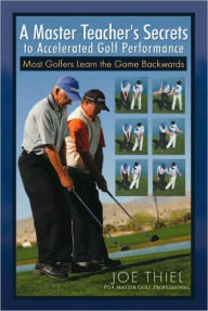 Title: A Master Teacher's Secrets to Accelerated Golf Performance: Most Golfers Learn the Game Backwards, Author: Joe Thiel