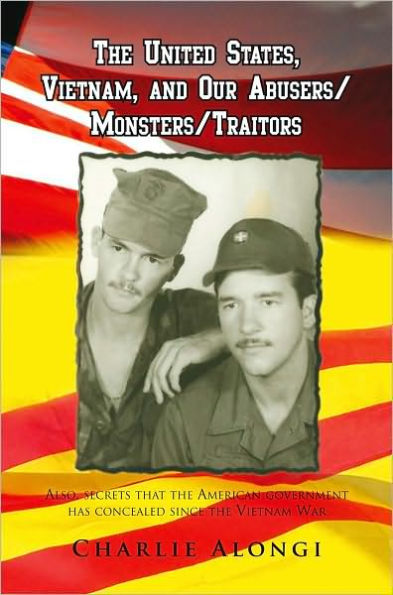 The United States, Vietnam, and Our Abusers/Monsters/Traitors: Also, secrets that the American government has concealed since the Vietnam War