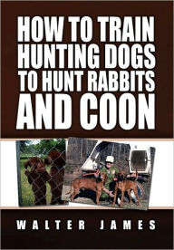 Title: How to Train Hunting Dogs to Hunt Rabbits and Coon, Author: Walter James