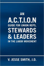 An A.C.T.I.O.N Guide for Union Reps, Stewards & Leaders in the Labor Movement