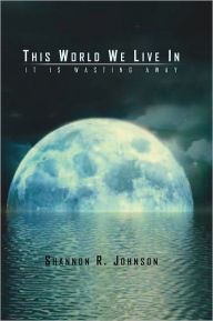 Title: This World We Live In: It Is Wasting Away, Author: Shannon R. Johnson