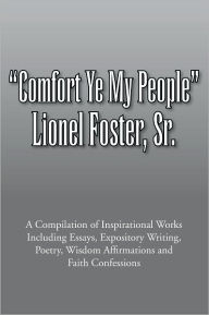 Title: Comfort Ye My People: A Compilation of Inspirational Works Including Essays, Expository Writing, Poetry, Wisdom Affirmations and Faith Confessions, Author: Lionel Foster