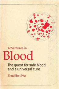 Title: ADVENTURES IN BLOOD: The Quest for Safe Blood and a Universal Cure, Author: Dr. Ehud Ben-Hur