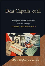 Title: Dear Captain, et al.: The Agonies and the Ecstasies of War and Memory A Memoir From World War II, Author: Allan Wilford Howerton