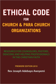 Title: Ethical Code for Church and Para Church Organizations: Resource for Counselors, Pastors, Deacons and Helping Professionals in the Christian Faith, Author: Rev Joseph Adebayo Awoyemi