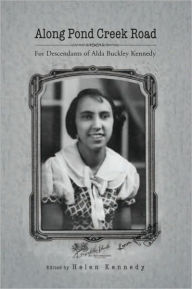 Title: Along Pond Creek Road: For Descendants of Alda Buckley Kennedy, Author: Helen M. Kennedy