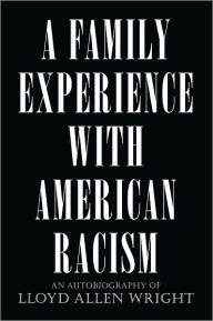 Title: A FAMILY EXPERIENCE WITH AMERICAN RACISM: AN AUTOBIOGRAPHY OF LLOYD ALLEN WRIGHT, Author: LLOYD ALLEN WRIGHT