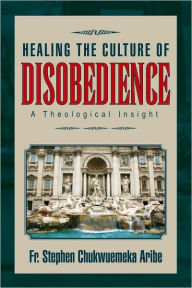 Title: Healing the Culture of Disobedience: A Theological Insight, Author: Fr. Stephen Chukwuemeka Aribe