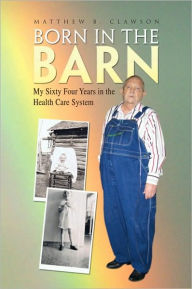 Title: Born in the Barn: My Sixty Four Years in the Health Care System, Author: Matthew B. Clawson