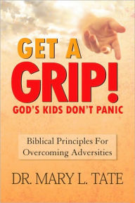 Title: Get a Grip!: God's Kids Don't Panic. Biblical Principles for Overcoming Adversities, Author: DR. MARY L. TATE