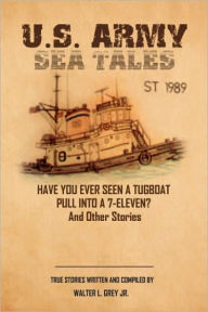 Title: U.S. Army Sea Tales: Have you ever seen a tug boat pull into a 7-Eleven? & Other True Stories by U.S. Army Mariners, Author: Walter L. Grey Jr.