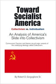 Title: Toward Socialist America: An Analysis of America's Slide into Collectivism, Author: Robert D. Gorgoglione Sr.